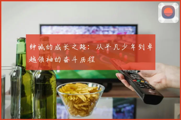 钟诚的成长之路：从平凡少年到卓越领袖的奋斗历程
