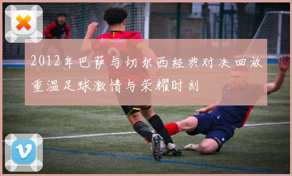 2012年巴萨与切尔西经典对决回放重温足球激情与荣耀时刻