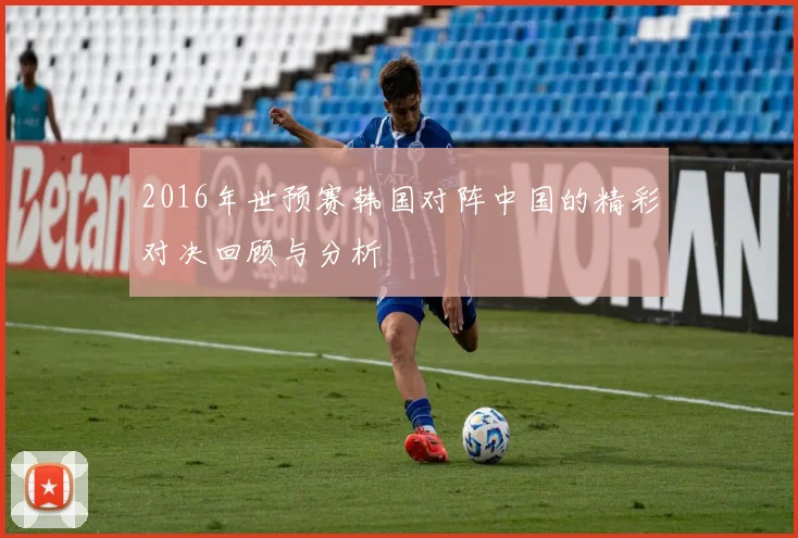 2016年世预赛韩国对阵中国的精彩对决回顾与分析