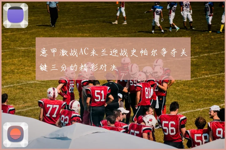 意甲激战AC米兰迎战史帕尔争夺关键三分的精彩对决