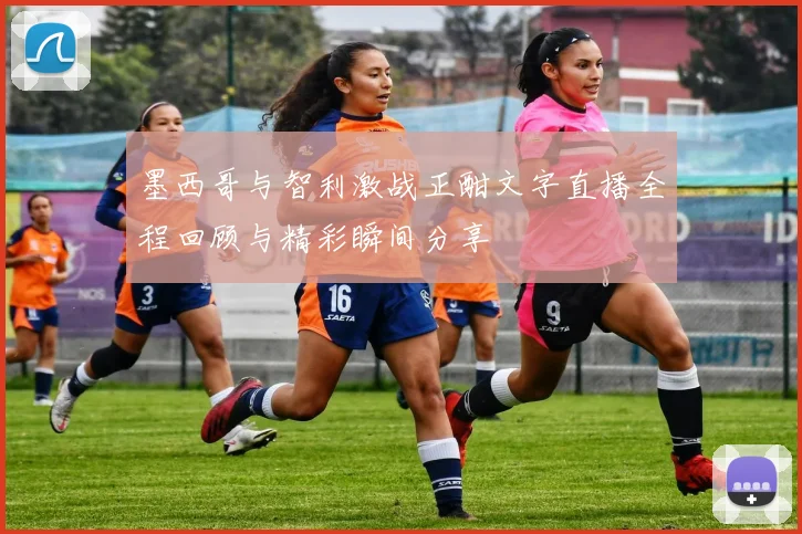 墨西哥与智利激战正酣文字直播全程回顾与精彩瞬间分享