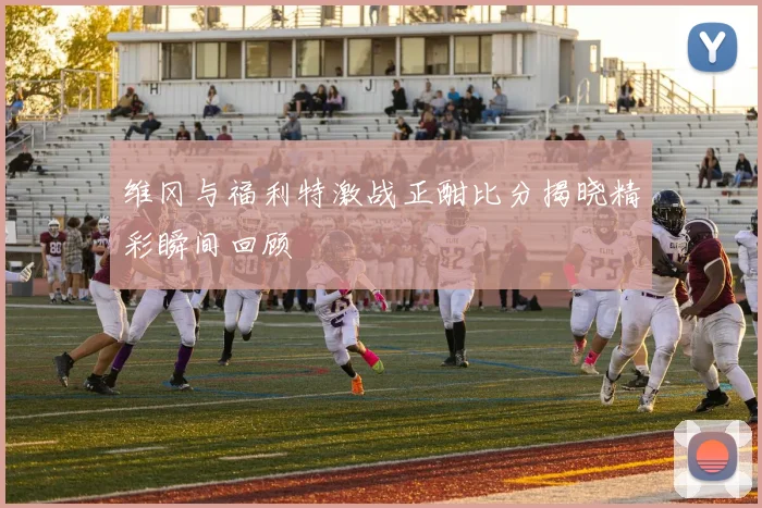 维冈与福利特激战正酣比分揭晓精彩瞬间回顾