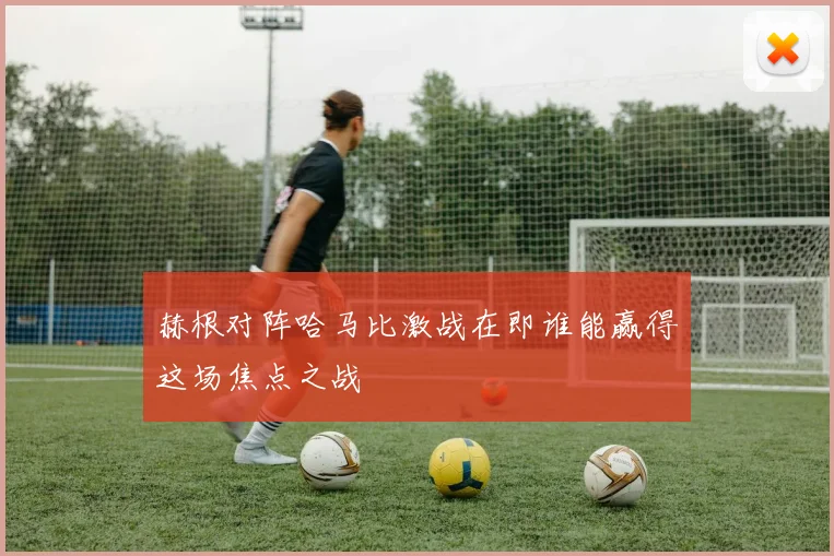 赫根对阵哈马比激战在即谁能赢得这场焦点之战