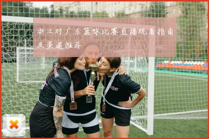 浙江对广东篮球比赛直播观看指南及渠道推荐