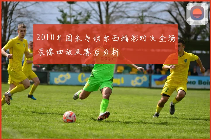 2010年国米与切尔西精彩对决全场录像回放及赛后分析
