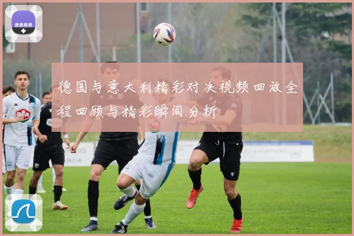 德国与意大利精彩对决视频回放全程回顾与精彩瞬间分析