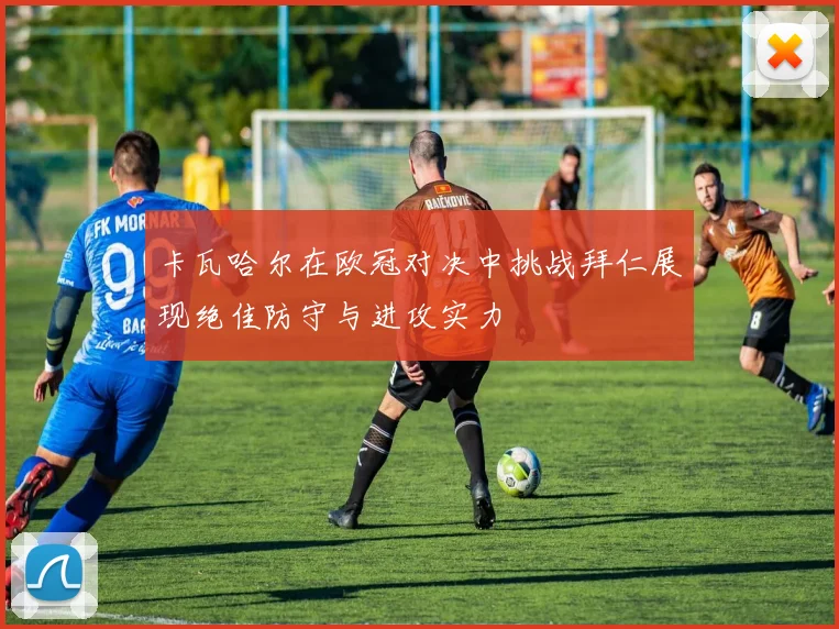 卡瓦哈尔在欧冠对决中挑战拜仁展现绝佳防守与进攻实力