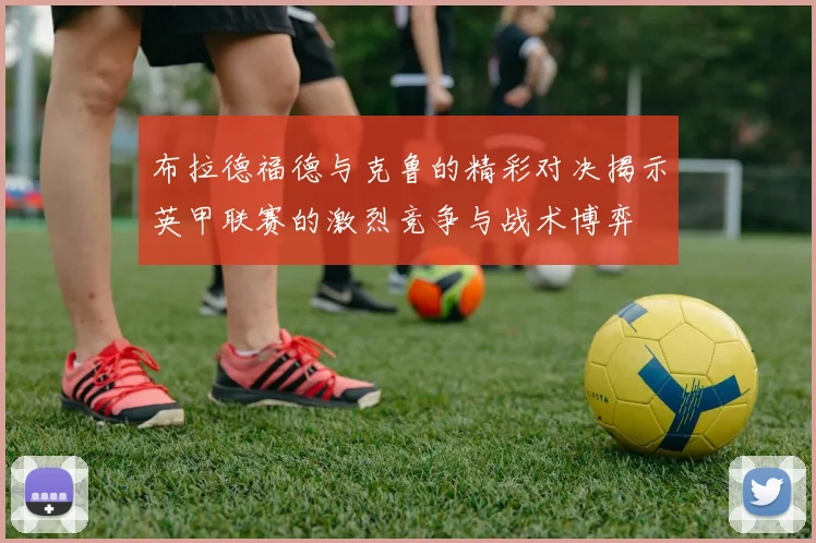 布拉德福德与克鲁的精彩对决揭示英甲联赛的激烈竞争与战术博弈