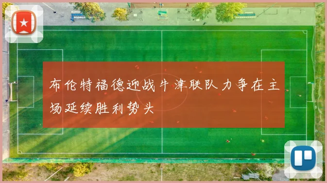 布伦特福德迎战牛津联队力争在主场延续胜利势头