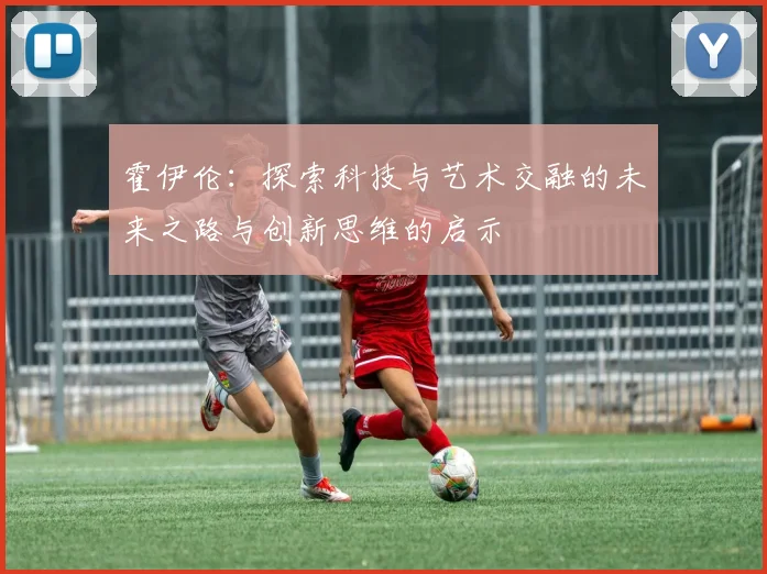 霍伊伦：探索科技与艺术交融的未来之路与创新思维的启示