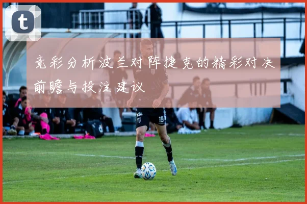 竞彩分析波兰对阵捷克的精彩对决前瞻与投注建议