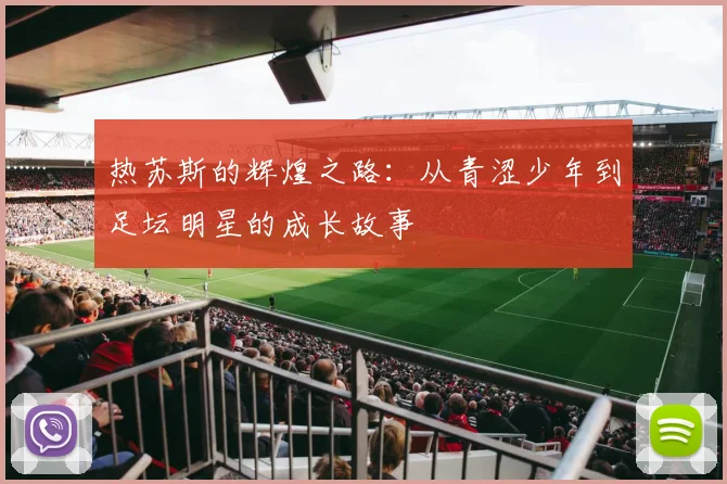 热苏斯的辉煌之路：从青涩少年到足坛明星的成长故事