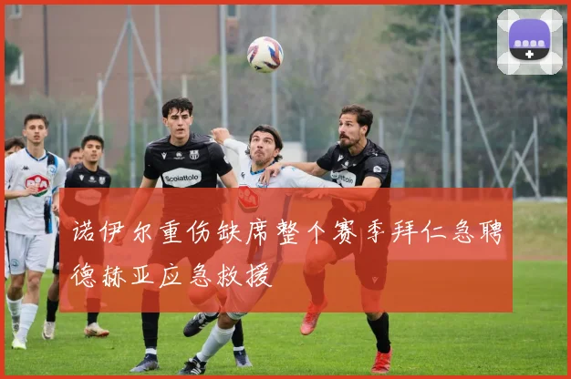 诺伊尔重伤缺席整个赛季拜仁急聘德赫亚应急救援