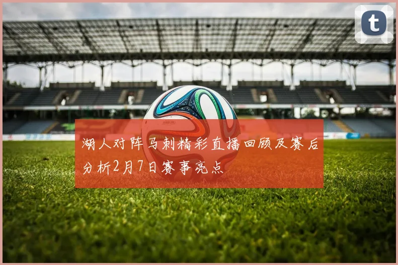 湖人对阵马刺精彩直播回顾及赛后分析2月7日赛事亮点
