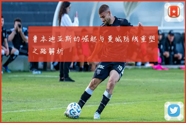 鲁本迪亚斯的崛起与曼城防线重塑之路解析