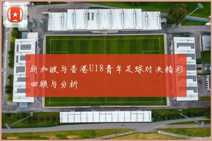 新加坡与香港U18青年足球对决精彩回顾与分析