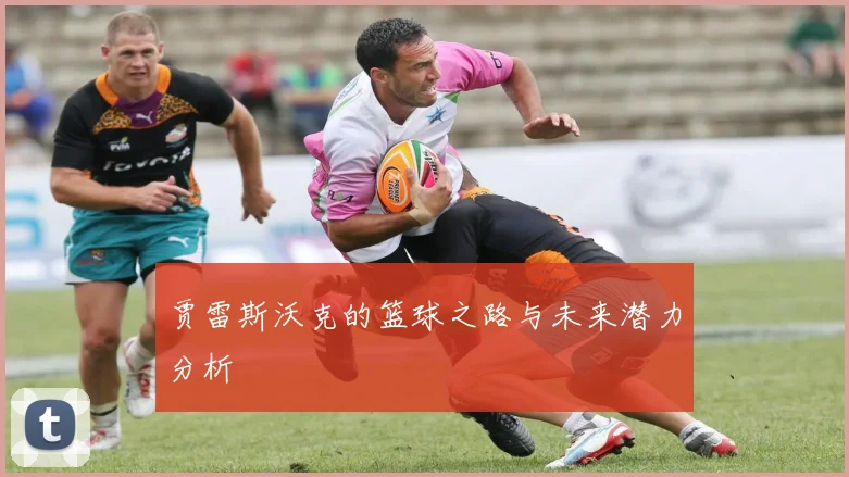 贾雷斯沃克的篮球之路与未来潜力分析