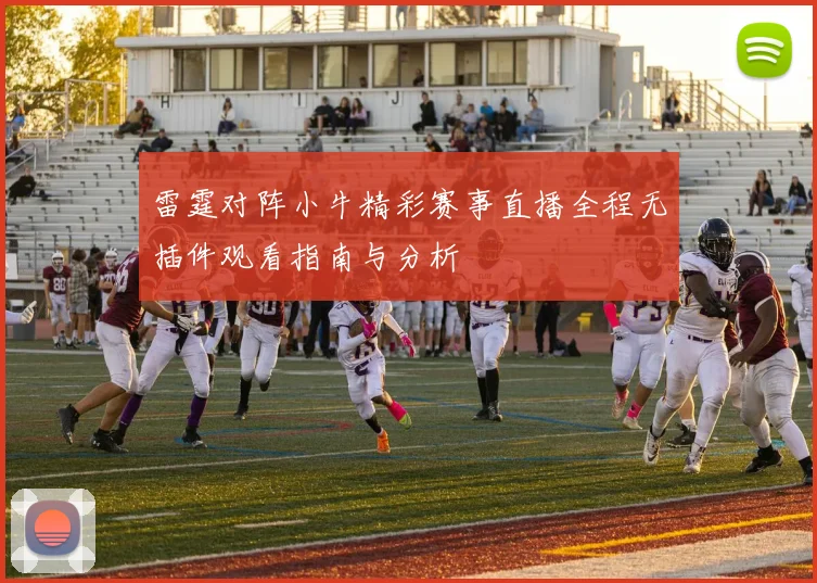 雷霆对阵小牛精彩赛事直播全程无插件观看指南与分析