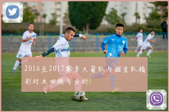 2016至2017赛季火箭队与掘金队精彩对决回顾与分析