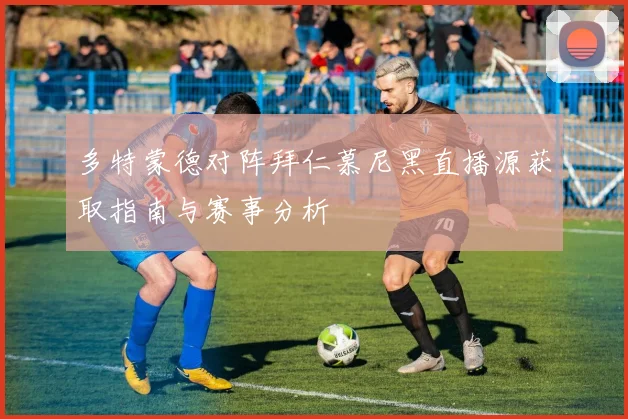 多特蒙德对阵拜仁慕尼黑直播源获取指南与赛事分析