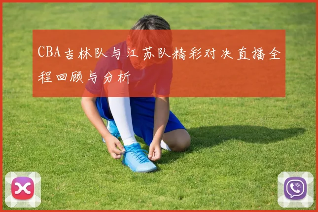 CBA吉林队与江苏队精彩对决直播全程回顾与分析