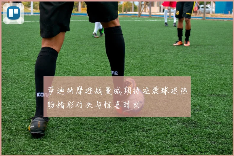 萨迪纳摩迎战曼城期待逆袭球迷热盼精彩对决与惊喜时刻