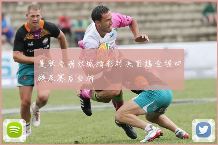 曼联与胡尔城精彩对决直播全程回顾及赛后分析