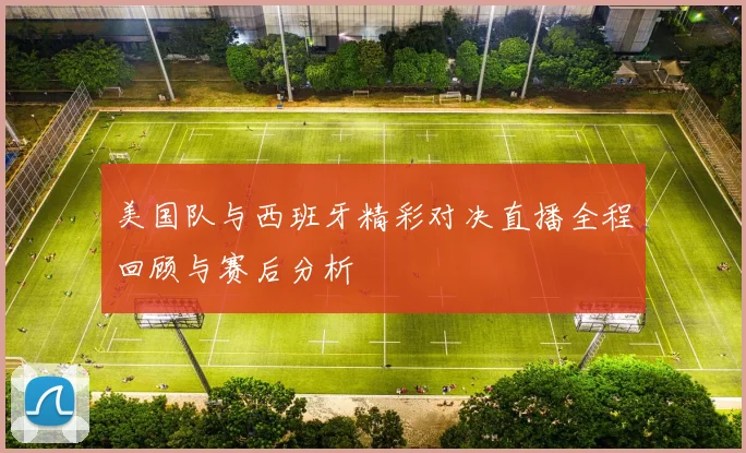 美国队与西班牙精彩对决直播全程回顾与赛后分析
