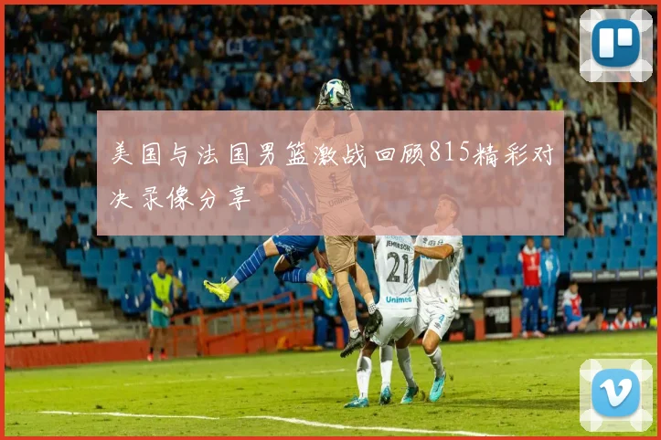 美国与法国男篮激战回顾815精彩对决录像分享