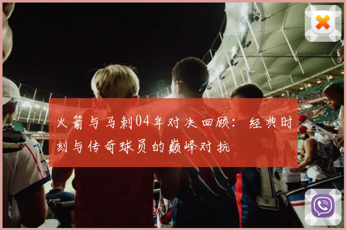 火箭与马刺04年对决回顾：经典时刻与传奇球员的巅峰对抗