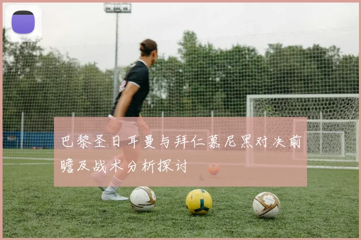 巴黎圣日耳曼与拜仁慕尼黑对决前瞻及战术分析探讨