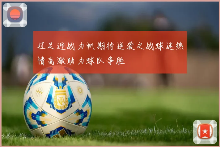 辽足迎战力帆期待逆袭之战球迷热情高涨助力球队争胜