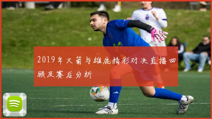 2019年火箭与雄鹿精彩对决直播回顾及赛后分析