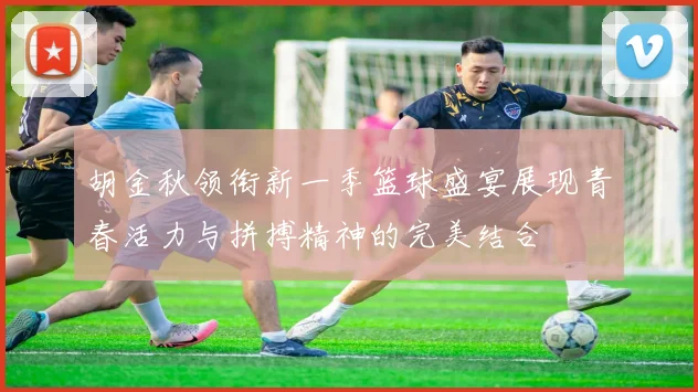 胡金秋领衔新一季篮球盛宴展现青春活力与拼搏精神的完美结合