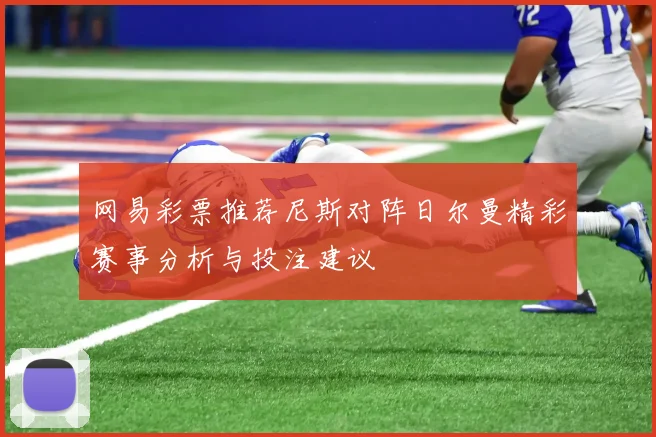 网易彩票推荐尼斯对阵日尔曼精彩赛事分析与投注建议