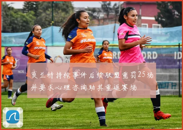 莫兰特持枪事件后续联盟重罚25场并要求心理咨询助其重返赛场