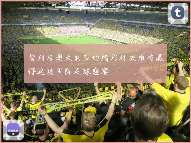 智利与澳大利亚的精彩对决谁将赢得这场国际足球盛宴
