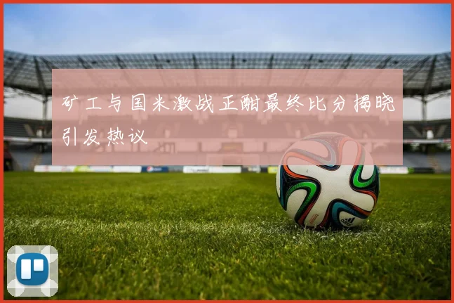 矿工与国米激战正酣最终比分揭晓引发热议
