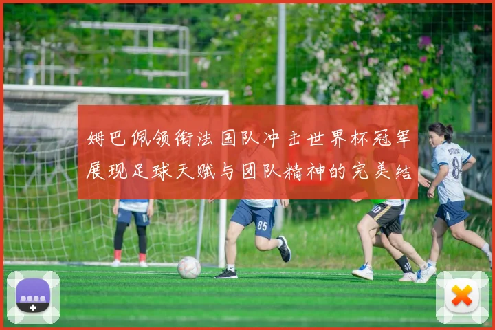 姆巴佩领衔法国队冲击世界杯冠军展现足球天赋与团队精神的完美结合