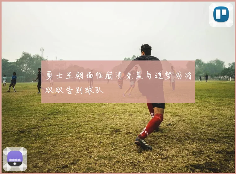 勇士王朝面临崩溃克莱与追梦或将双双告别球队