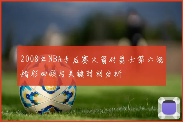 2008年NBA季后赛火箭对爵士第六场精彩回顾与关键时刻分析
