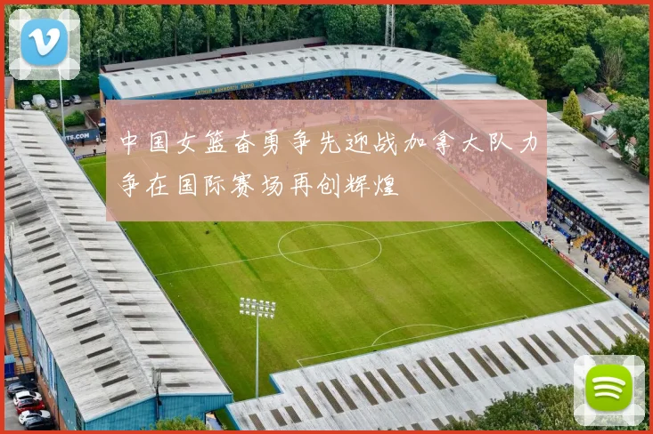 中国女篮奋勇争先迎战加拿大队力争在国际赛场再创辉煌