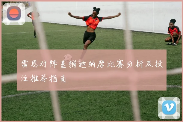 雷恩对阵基辅迪纳摩比赛分析及投注推荐指南