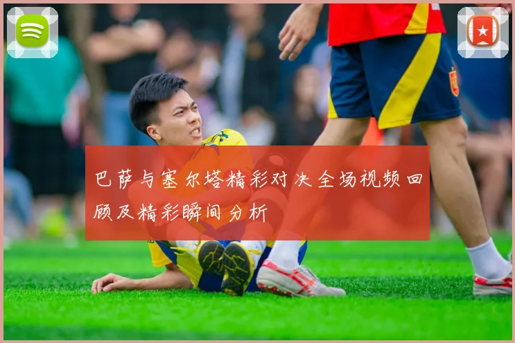 巴萨与塞尔塔精彩对决全场视频回顾及精彩瞬间分析