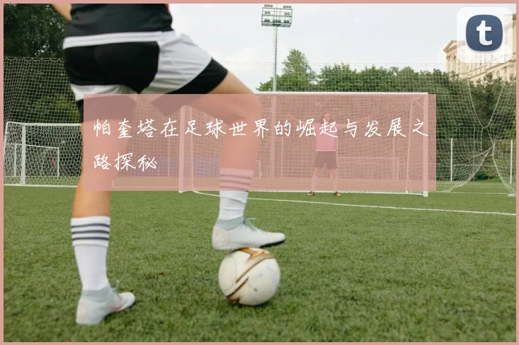 帕奎塔在足球世界的崛起与发展之路探秘