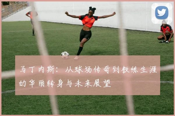 马丁内斯：从球场传奇到教练生涯的华丽转身与未来展望