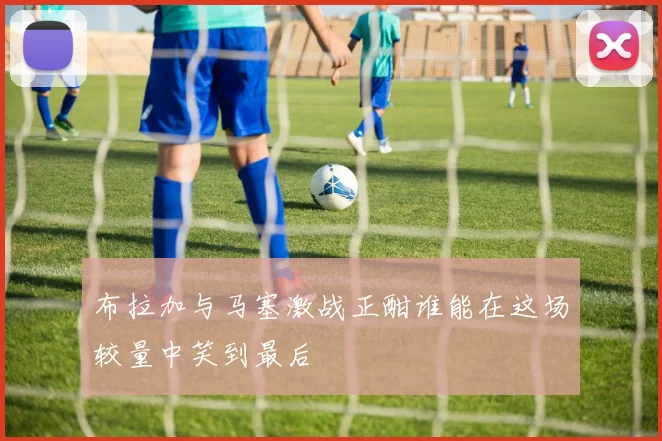 布拉加与马塞激战正酣谁能在这场较量中笑到最后