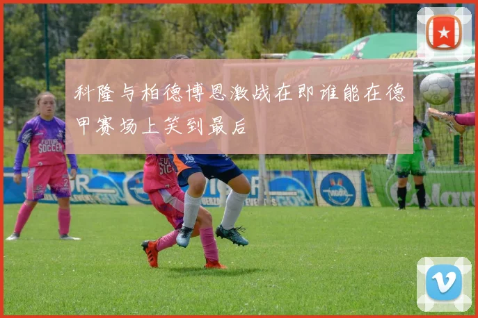 科隆与柏德博恩激战在即谁能在德甲赛场上笑到最后