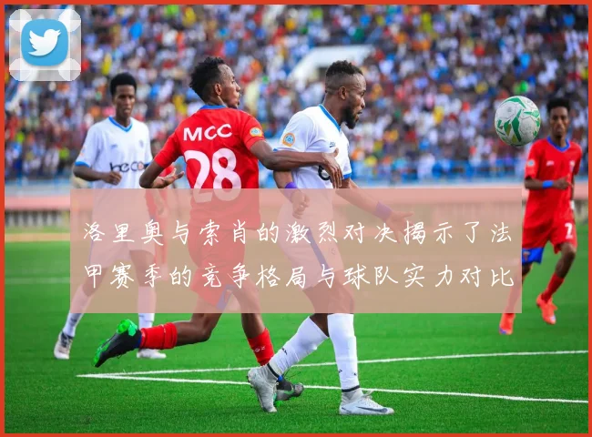 洛里奥与索肖的激烈对决揭示了法甲赛季的竞争格局与球队实力对比