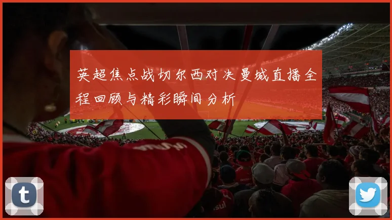 英超焦点战切尔西对决曼城直播全程回顾与精彩瞬间分析